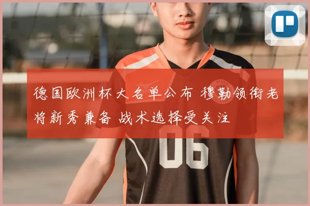 德国欧洲杯大名单公布 穆勒领衔老将新秀兼备 战术选择受关注