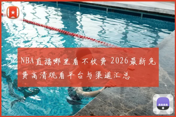 NBA直播哪里看不收费 2026最新免费高清观看平台与渠道汇总