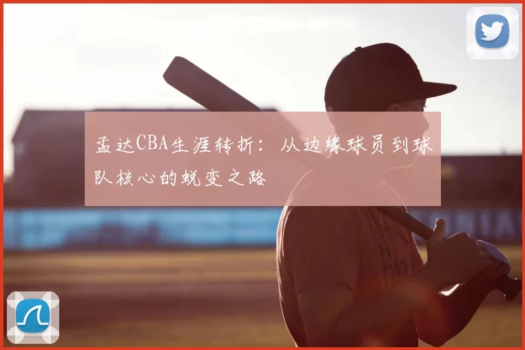 孟达CBA生涯转折:从边缘球员到球队核心的蜕变之路