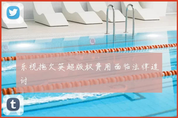 乐视拖欠英超版权费用面临法律追讨