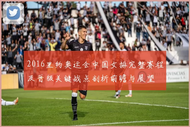 2016里约奥运会中国女排完整赛程及晋级关键战点剖析前瞻与展望