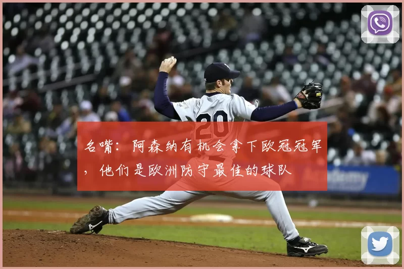 名嘴:阿森纳有机会拿下欧冠冠军,他们是欧洲防守最佳的球队