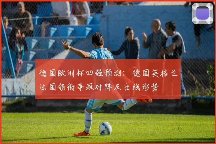 德国欧洲杯四强预测：德国英格兰法国领衔争冠对阵及出线形势