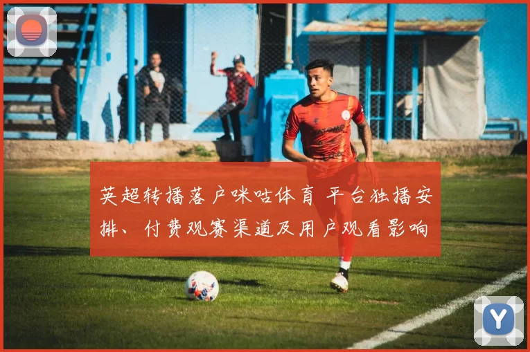 英超转播落户咪咕体育 平台独播安排、付费观赛渠道及用户观看影响