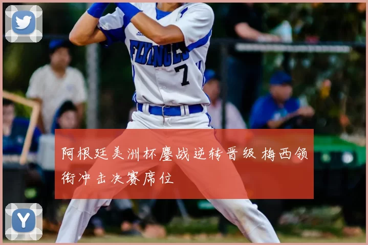 阿根廷美洲杯鏖战逆转晋级 梅西领衔冲击决赛席位