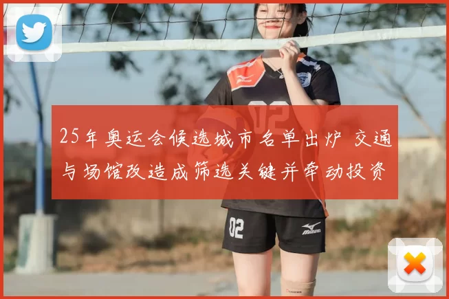 25年奥运会候选城市名单出炉 交通与场馆改造成筛选关键并牵动投资布局