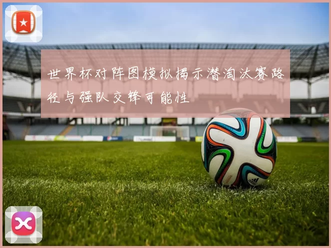 世界杯对阵图模拟揭示潜淘汰赛路径与强队交锋可能性