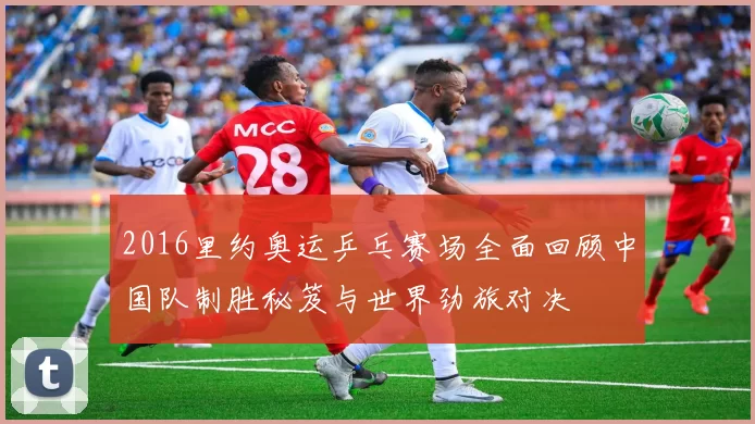 2016里约奥运乒乓赛场全面回顾中国队制胜秘笈与世界劲旅对决