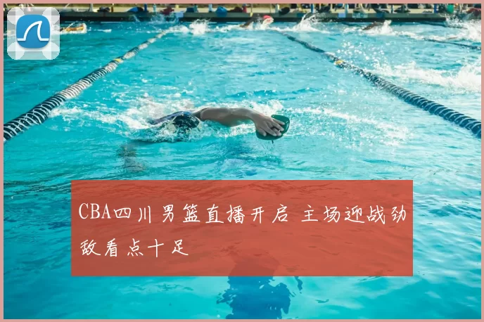 CBA四川男篮直播开启 主场迎战劲敌看点十足