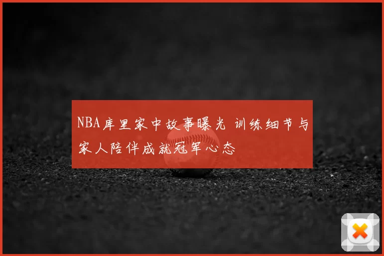NBA库里家中故事曝光 训练细节与家人陪伴成就冠军心态