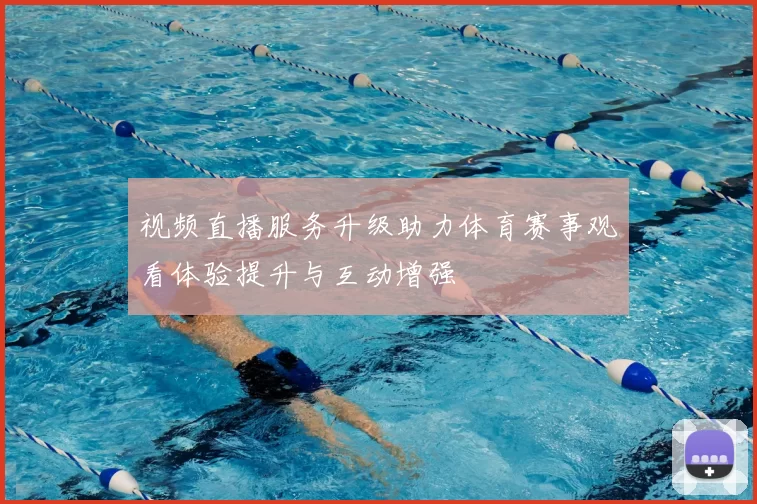 视频直播服务升级助力体育赛事观看体验提升与互动增强