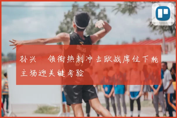 孙兴慜领衔热刺冲击欧战席位下轮主场迎关键考验