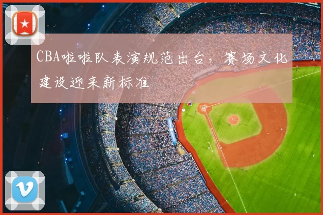 CBA啦啦队表演规范出台，赛场文化建设迎来新标准