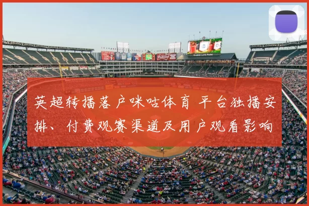 英超转播落户咪咕体育 平台独播安排、付费观赛渠道及用户观看影响