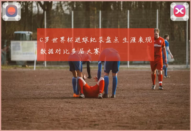 c罗世界杯进球纪录盘点 生涯表现数据对比多届大赛