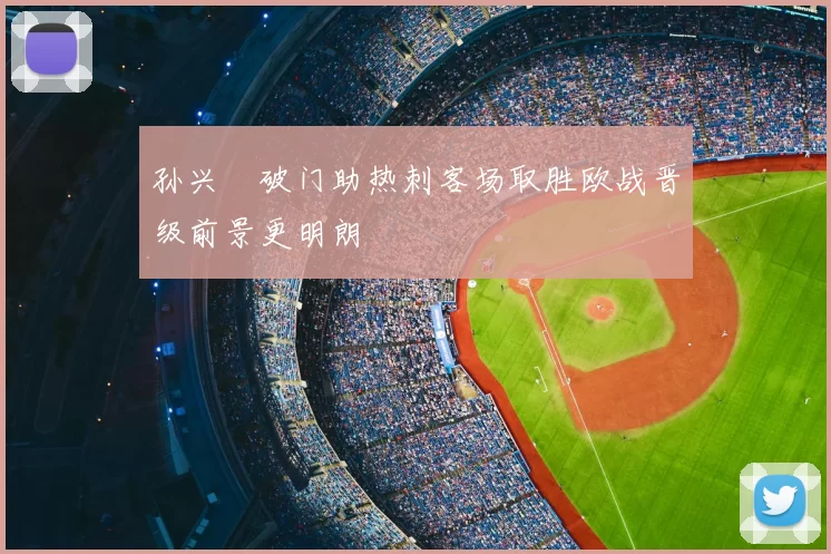 孙兴慜破门助热刺客场取胜欧战晋级前景更明朗