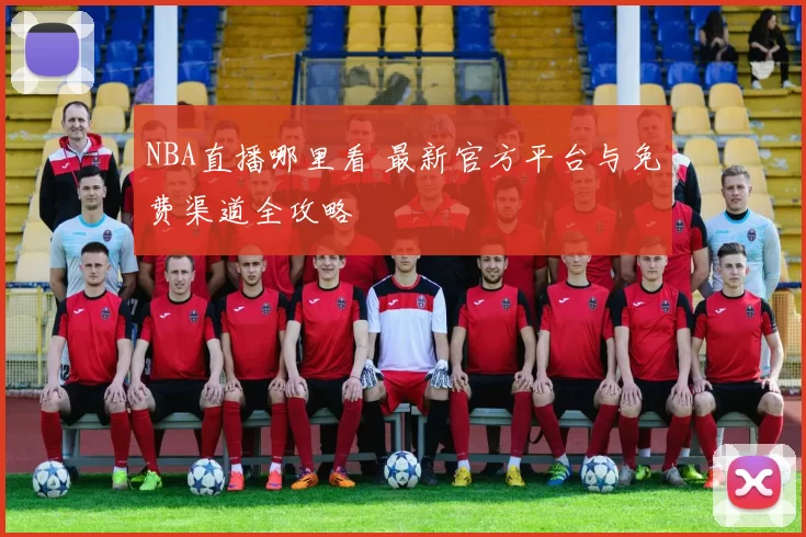 NBA直播哪里看 最新官方平台与免费渠道全攻略