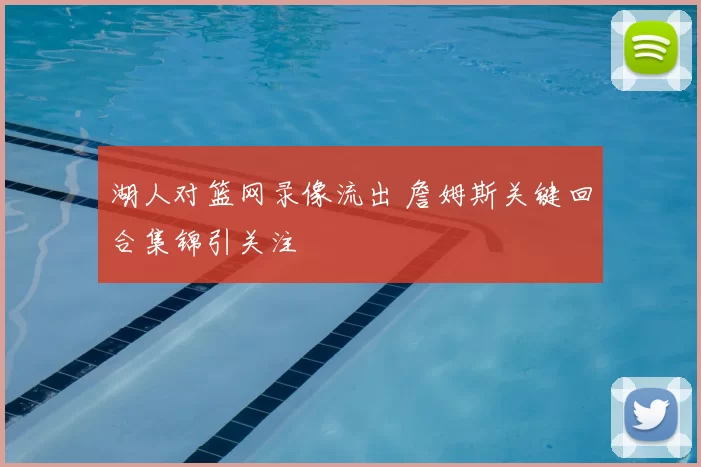 湖人对篮网录像流出 詹姆斯关键回合集锦引关注