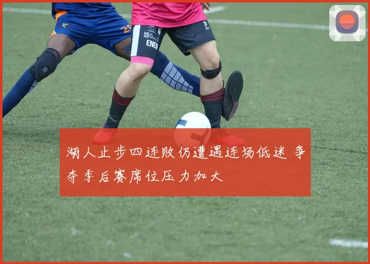 湖人止步四连败仍遭遇连场低迷 争夺季后赛席位压力加大