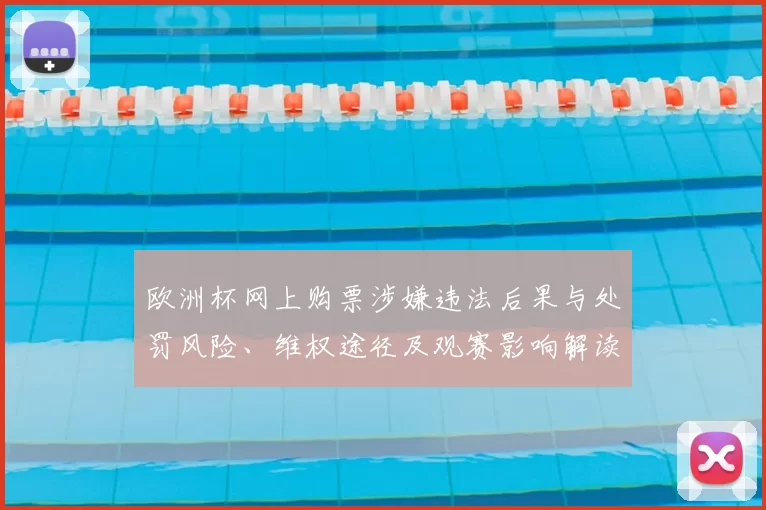 欧洲杯网上购票涉嫌违法后果与处罚风险、维权途径及观赛影响解读