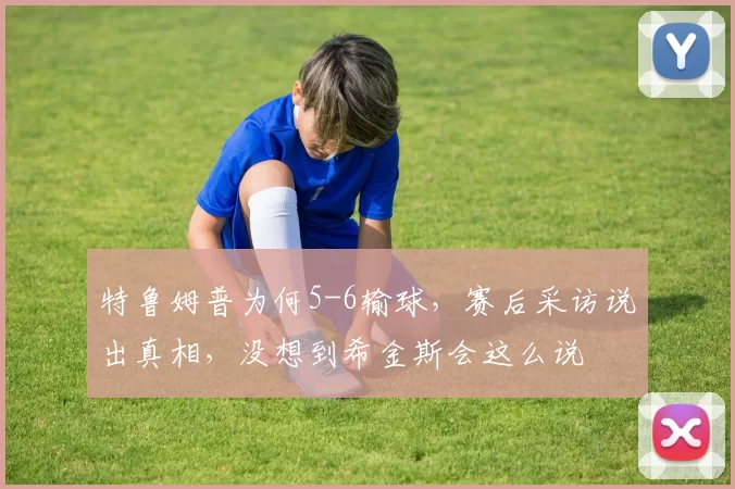 特鲁姆普为何5-6输球，赛后采访说出真相，没想到希金斯会这么说