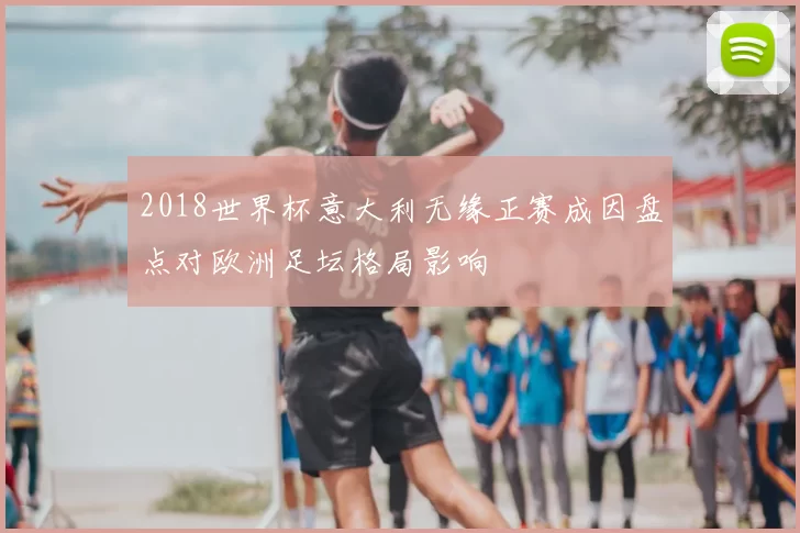 2018世界杯意大利无缘正赛成因盘点对欧洲足坛格局影响