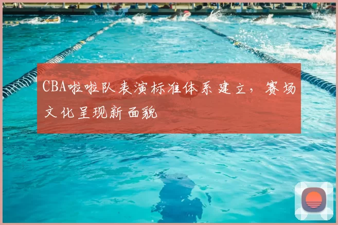 CBA啦啦队表演标准体系建立，赛场文化呈现新面貌