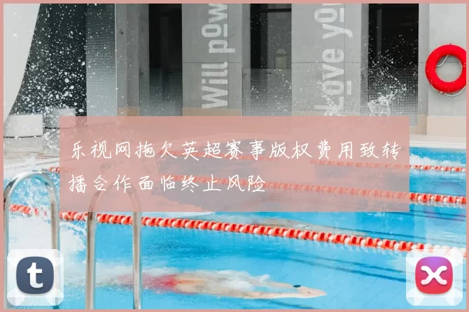 乐视网拖欠英超赛事版权费用致转播合作面临终止风险