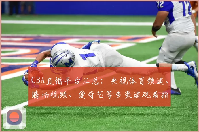 CBA直播平台汇总：央视体育频道、腾讯视频、爱奇艺等多渠道观看指南