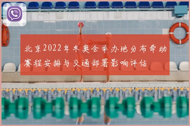 北京2022年冬奥会举办地分布牵动赛程安排与交通部署影响评估