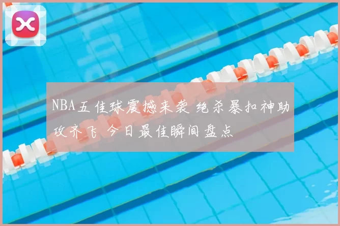 NBA五佳球震撼来袭 绝杀暴扣神助攻齐飞 今日最佳瞬间盘点