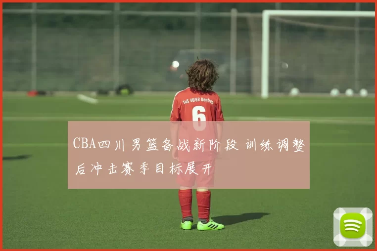 CBA四川男篮备战新阶段 训练调整后冲击赛季目标展开