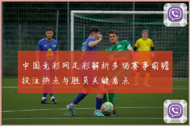 中国竞彩网足彩解析多场赛事前瞻投注热点与胜负关键看点