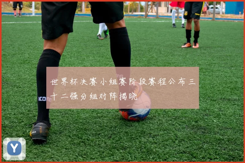 世界杯决赛小组赛阶段赛程公布三十二强分组对阵揭晓