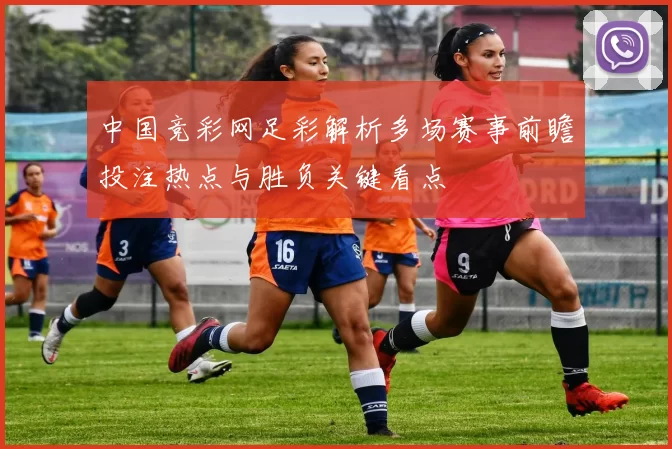 中国竞彩网足彩解析多场赛事前瞻投注热点与胜负关键看点