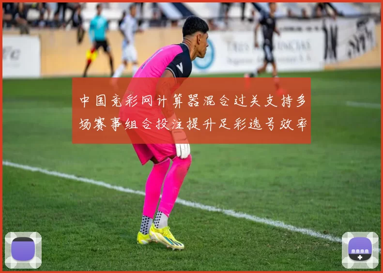 中国竞彩网计算器混合过关支持多场赛事组合投注提升足彩选号效率