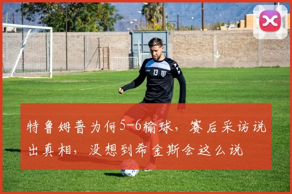 特鲁姆普为何5-6输球，赛后采访说出真相，没想到希金斯会这么说