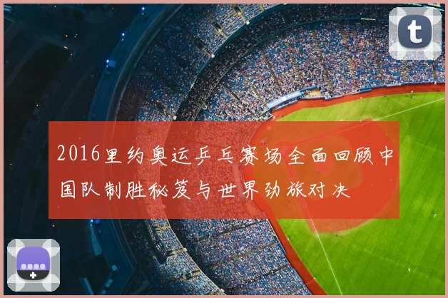 2016里约奥运乒乓赛场全面回顾中国队制胜秘笈与世界劲旅对决