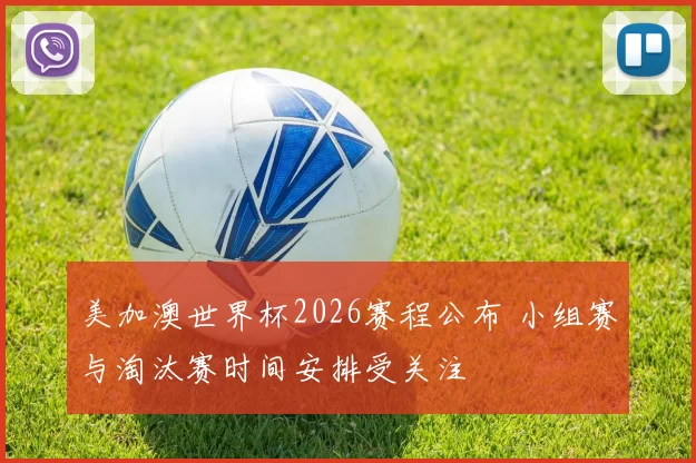 美加澳世界杯2026赛程公布 小组赛与淘汰赛时间安排受关注