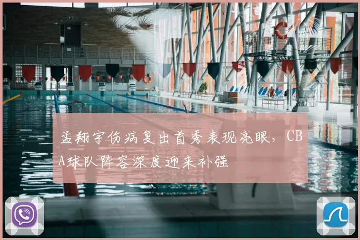 孟翔宇伤病复出首秀表现亮眼,CBA球队阵容深度迎来补强