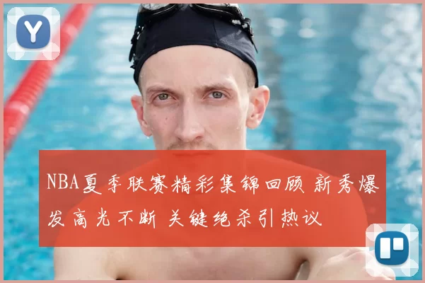 NBA夏季联赛精彩集锦回顾 新秀爆发高光不断 关键绝杀引热议