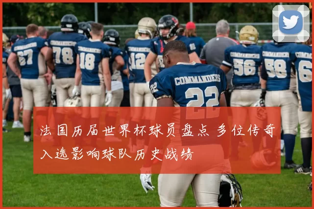 法国历届世界杯球员盘点 多位传奇入选影响球队历史战绩