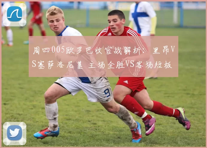 周四005欧罗巴收官战解析：里昂VS塞萨洛尼基 主场全胜VS客场短板的终极博弈_核心_欧洲足联欧洲联赛_皇家贝蒂斯