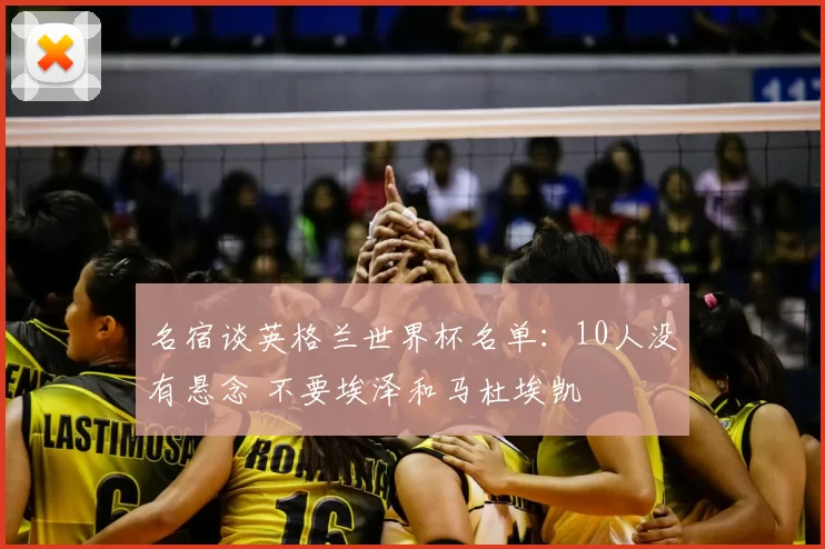 名宿谈英格兰世界杯名单：10人没有悬念 不要埃泽和马杜埃凯