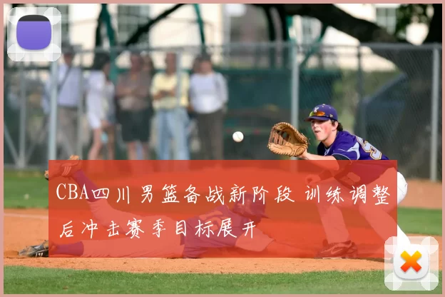 CBA四川男篮备战新阶段 训练调整后冲击赛季目标展开