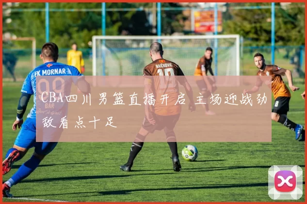 CBA四川男篮直播开启 主场迎战劲敌看点十足