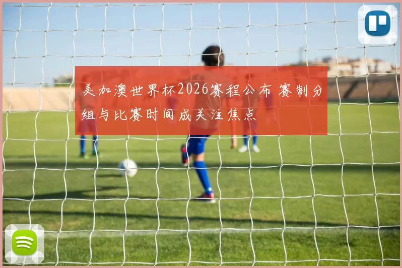 美加澳世界杯2026赛程公布 赛制分组与比赛时间成关注焦点