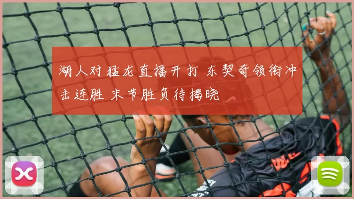 湖人对猛龙直播开打 东契奇领衔冲击连胜 末节胜负待揭晓