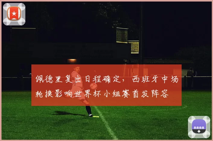 佩德里复出日程确定，西班牙中场轮换影响世界杯小组赛首发阵容