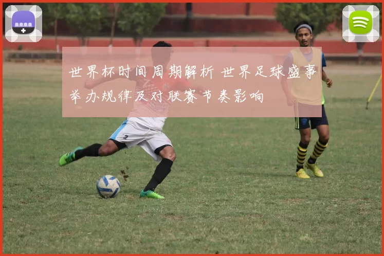 世界杯时间周期解析 世界足球盛事举办规律及对联赛节奏影响